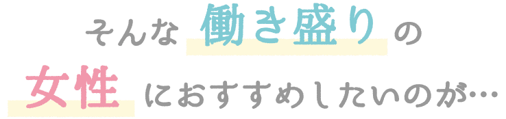 そんな働く女性のアナタにおすすめしたいのが・・・