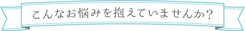 こんなお悩みを抱えていませんか？